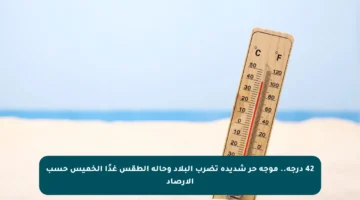 42 درجة.. موجة حر شديدة تضرب البلاد وحالة الطقس غدًا الخميس حسب الأرصاد